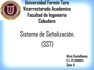 Universidad Fermin Toro
Vicerrectorado Academico
Facultad de Ingenieria
Cabudare
Sistema de Señalización.
(SS7)
Alvis Castellanos.
C.I. 21.208051.
Saia: A
 