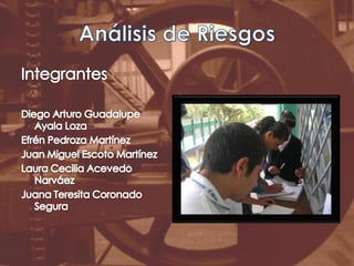 Análisis de RiesgosIntegrantesDiego Arturo Guadalupe Ayala LozaEfrén Pedroza MartínezJuan Miguel Escoto MartínezLaura Cecilia Acevedo NarváezJuana Teresita Coronado Segura