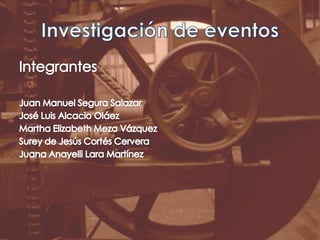 Investigación de eventosIntegrantesJuan Manuel Segura SalazarJosé Luis Alcacio OláezMartha Elizabeth Meza VázquezSurey de Jesús Cortés CerveraJuana Anayelli Lara Martínez