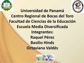 Universidad de Panamá
Centro Regional de Bocas del Toro
Facultad de Ciencias de la Educación
Escuela Media Diversificada
Integrantes:
Raquel Pérez
Basilio Hinds
Octaviana Valdés
 