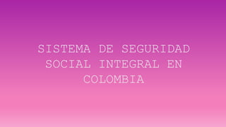 SISTEMA DE SEGURIDAD
SOCIAL INTEGRAL EN
COLOMBIA
 