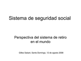Sistema de seguridad social

Perspectiva del sistema de retiro
en el mundo
Gilles Sabart, Santo Domingo, 12 de agosto 2008

 