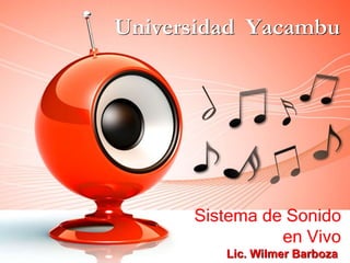 Universidad Yacambu 
Sistema de Sonido 
en Vivo 
Lic. Wilmer Barboza 
 