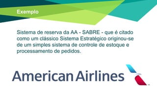 Exemplo
Sistema de reserva da AA - SABRE - que é citado
como um clássico Sistema Estratégico originou-se
de um simples sistema de controle de estoque e
processamento de pedidos.
 
