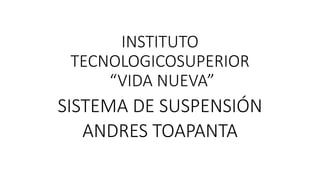 INSTITUTO
TECNOLOGICOSUPERIOR
“VIDA NUEVA”
SISTEMA DE SUSPENSIÓN
ANDRES TOAPANTA
 