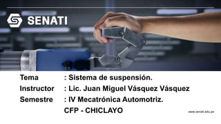 www.senati.edu.pe
Tema : Sistema de suspensión.
Instructor : Lic. Juan Miguel Vásquez Vásquez
Semestre : IV Mecatrónica Automotriz.
CFP - CHICLAYO
 