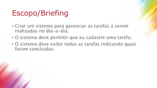 Escopo/Briefing
• Criar um sistema para gerenciar as tarefas à serem
realizadas no dia-a-dia;
• O sistema deve permitir que eu cadastre uma tarefa;
• O sistema deve exibir todas as tarefas indicando quais
foram concluídas;
 