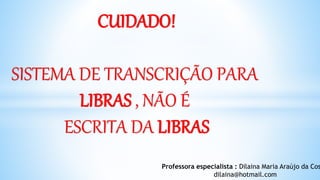 CUIDADO!
SISTEMA DE TRANSCRIÇÃO PARA
LIBRAS , NÃO É
ESCRITA DA LIBRAS
Professora especialista : Dilaina Maria Araújo da Cos
dilaina@hotmail.com
 