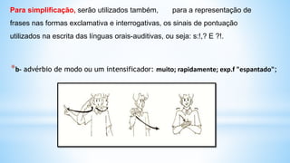 *b- advérbio de modo ou um intensificador: muito; rapidamente; exp.f "espantado";
Para simplificação, serão utilizados também, para a representação de
frases nas formas exclamativa e interrogativas, os sinais de pontuação
utilizados na escrita das línguas orais-auditivas, ou seja: s:!,? E ?!.
 