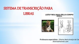 SISTEMA DE TRANSCRIÇÃO PARA
LIBRAS
Professora especialista : Dilaina Maria Araújo da Cos
dilaina@hotmail.com
 