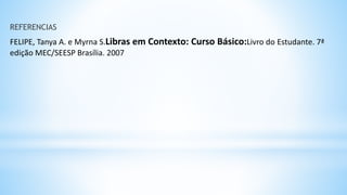 REFERENCIAS
FELIPE, Tanya A. e Myrna S.Libras em Contexto: Curso Básico:Livro do Estudante. 7ª
edição MEC/SEESP Brasília. 2007
 