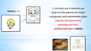CRIANÇA, etc;
2. um sinal, que é traduzido por
duas ou mais palavras em língua
portuguesa, será representado pelas
palavras correspondentes
separadas por hífen.
CORTAR-COM-FACA = CORTAR
 