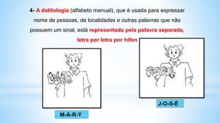 M-A-R-Y
J-O-S-É
4- A datilologia (alfabeto manual), que é usada para expressar
nome de pessoas, de localidades e outras palavras que não
possuem um sinal, está representada pela palavra separada,
letra por letra por hífen
 