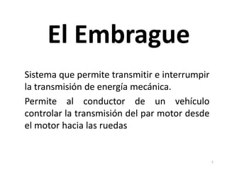 El Embrague
Sistema que permite transmitir e interrumpir
la transmisión de energía mecánica.
Permite al conductor de un vehículo
controlar la transmisión del par motor desde
el motor hacia las ruedas


                                               5
 