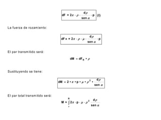d
                                     dF = 2                        p (I)
                                                      sen 


La fuerza de rozam iento:

                                                                  d
                                     dF R = 2     m                       p
                                                              sen 


E l par transm itido será:

                                               dM  dF R • 



S ustituyendo se tiene:

                                                                           d
                                   dM  2 •  • p • m • 
                                                                  2
                                                                      •
                                                                          sen 


E l par total transm itido será:
                                           R
                                                                          d
                                            2  p  m  
                                                              2
                                     M =
                                           r                          sen 
 