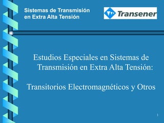 Sistemas de Transmisión
en Extra Alta Tensión




   Estudios Especiales en Sistemas de
    Transmisión en Extra Alta Tensión:

Transitorios Electromagnéticos y Otros


                                         1
 
