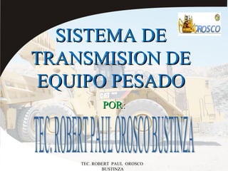 SISTEMA DE
TRANSMISION DE
 EQUIPO PESADO
            POR:




    TEC. ROBERT PAUL OROSCO
            BUSTINZA
 
