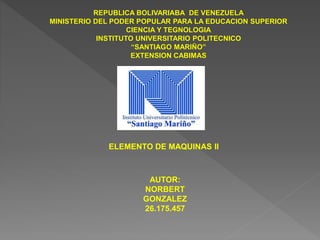 REPUBLICA BOLIVARIABA DE VENEZUELA
MINISTERIO DEL PODER POPULAR PARA LA EDUCACION SUPERIOR
CIENCIA Y TEGNOLOGIA
INSTITUTO UNIVERSITARIO POLITECNICO
“SANTIAGO MARIÑO”
EXTENSION CABIMAS
ELEMENTO DE MAQUINAS II
AUTOR:
NORBERT
GONZALEZ
26.175.457
 