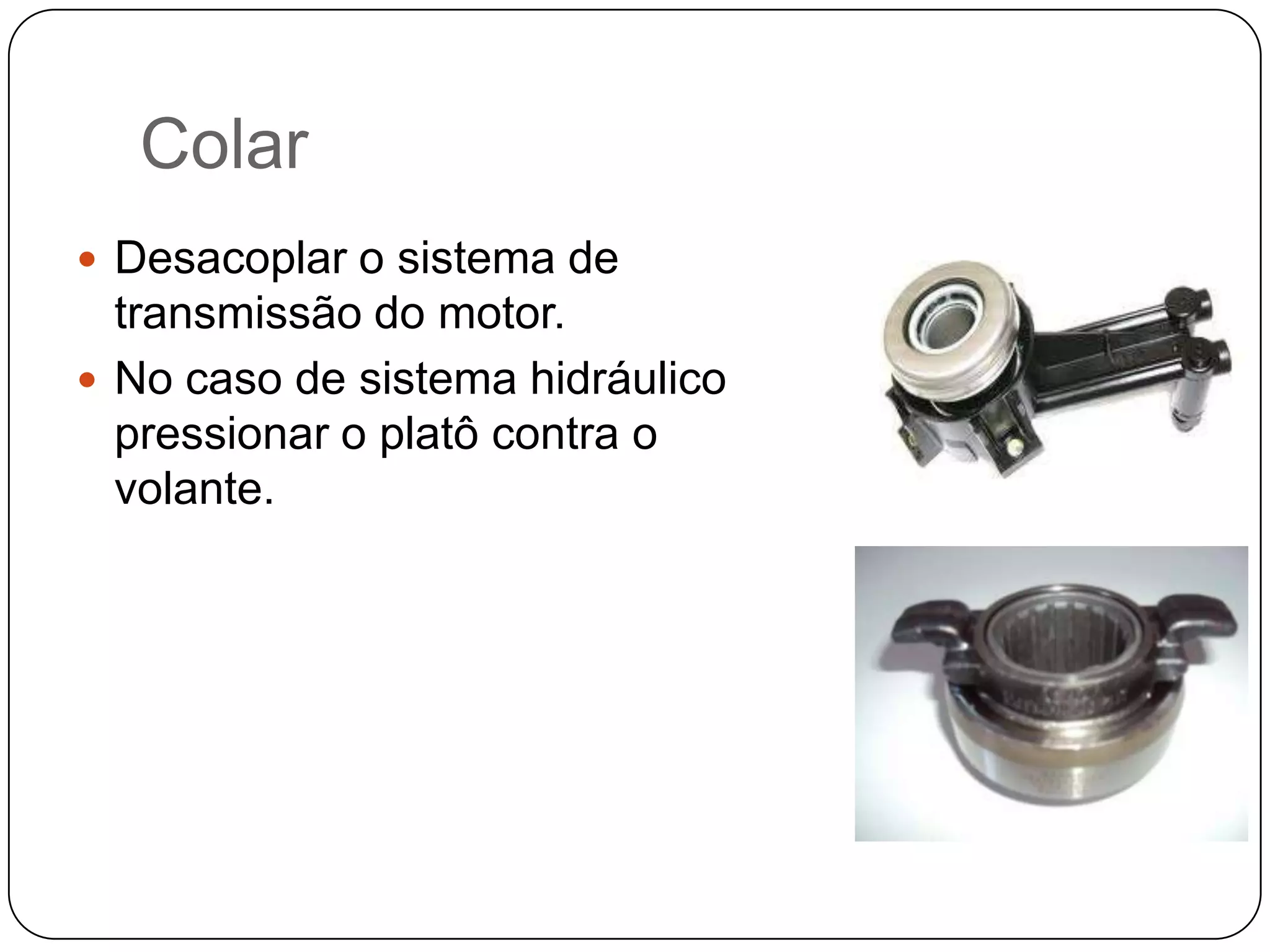 Colar
 Desacoplar o sistema de
  transmissão do motor.
 No caso de sistema hidráulico
  pressionar o platô contra o
  volante.
 