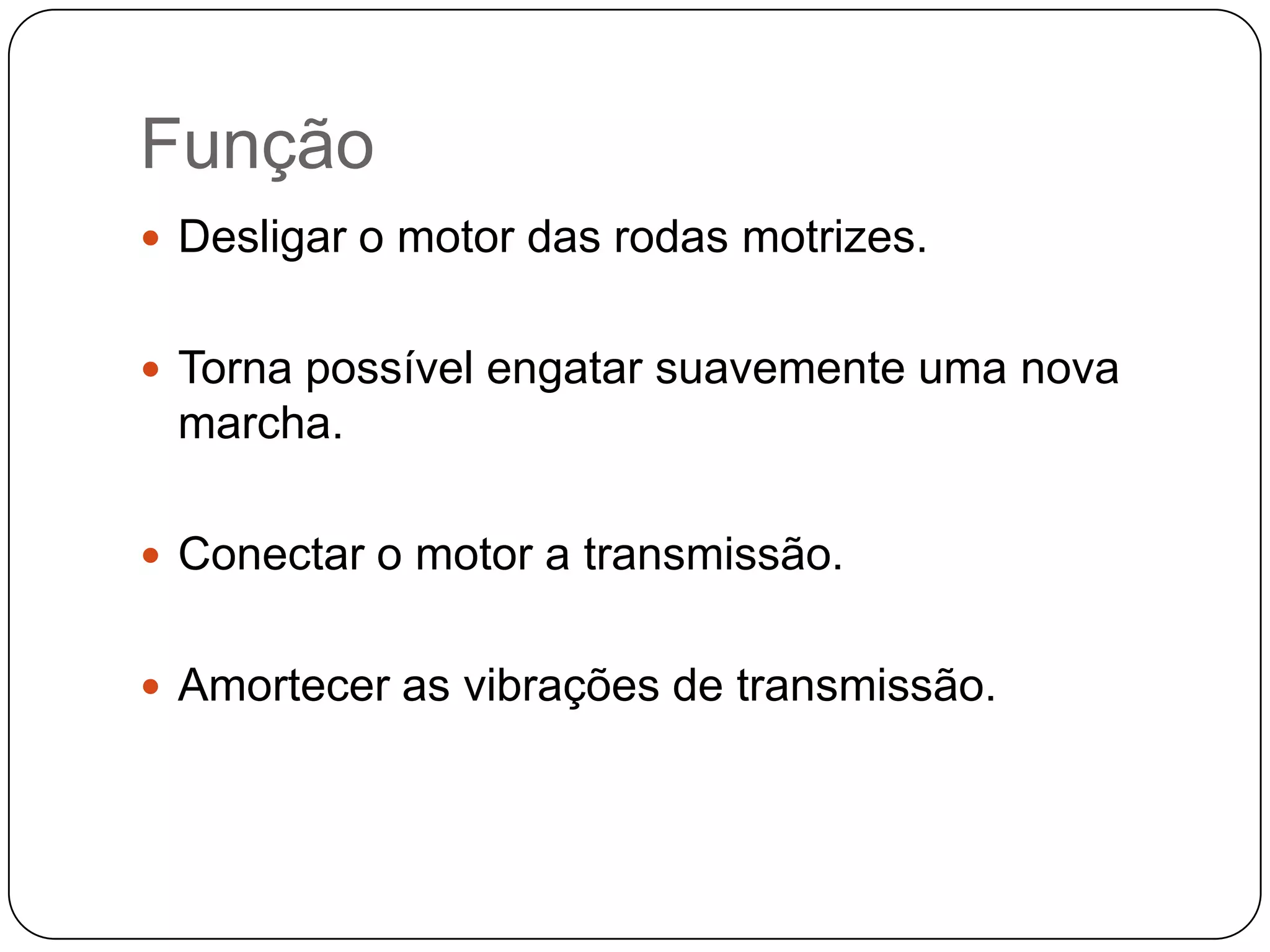 Função
 Desligar o motor das rodas motrizes.


 Torna possível engatar suavemente uma nova
 marcha.

 Conectar o motor a transmissão.


 Amortecer as vibrações de transmissão.
 