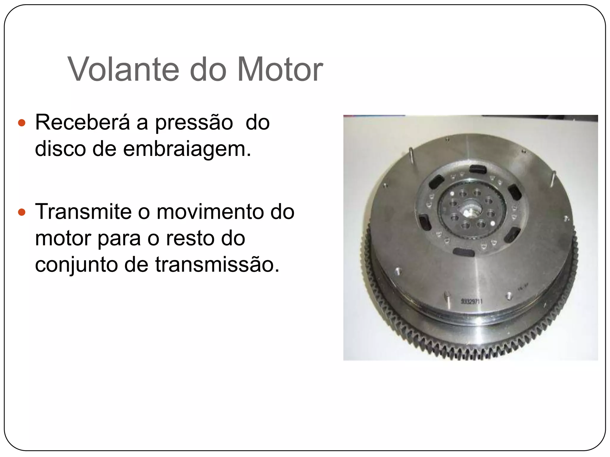 Volante do Motor
 Receberá a pressão do
 disco de embraiagem.

 Transmite o movimento do
 motor para o resto do
 conjunto de transmissão.
 