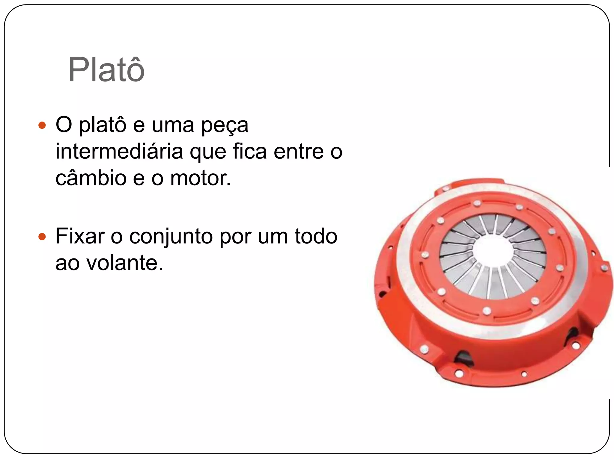 Platô
 O platô e uma peça
 intermediária que fica entre o
 câmbio e o motor.

 Fixar o conjunto por um todo
 ao volante.
 