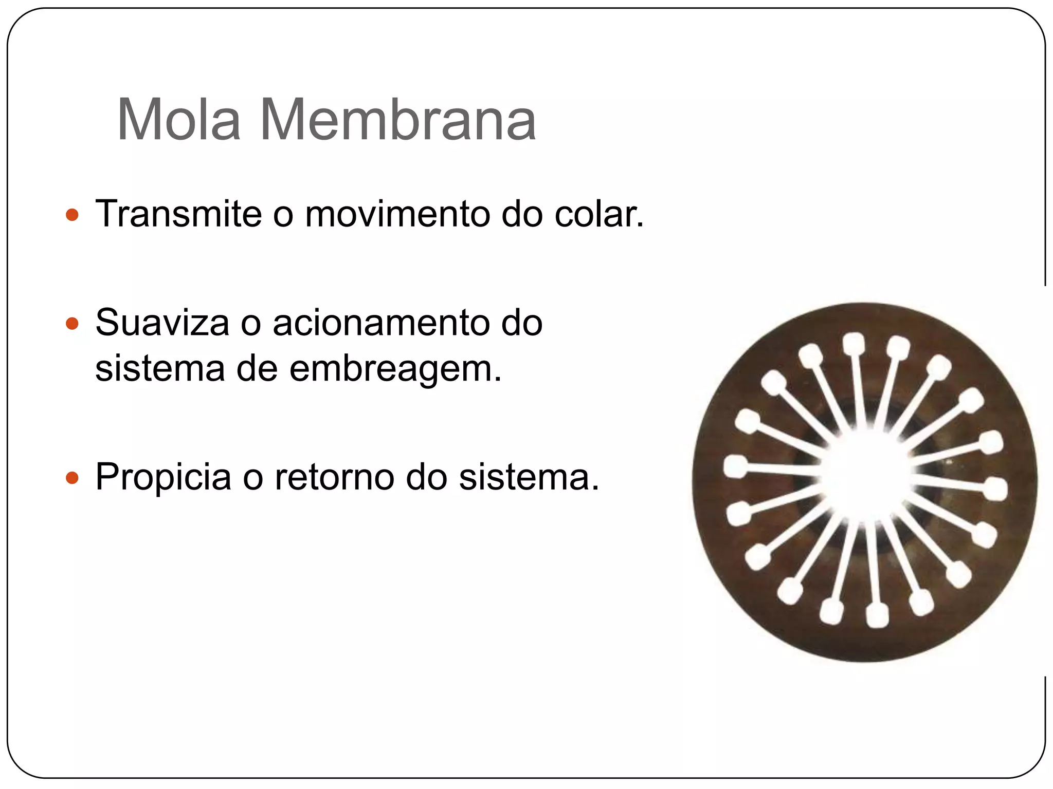 Mola Membrana
 Transmite o movimento do colar.


 Suaviza o acionamento do
 sistema de embreagem.

 Propicia o retorno do sistema.
 