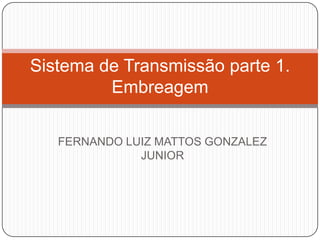 Sistema de Transmissão parte 1.
         Embreagem

   FERNANDO LUIZ MATTOS GONZALEZ
              JUNIOR
 