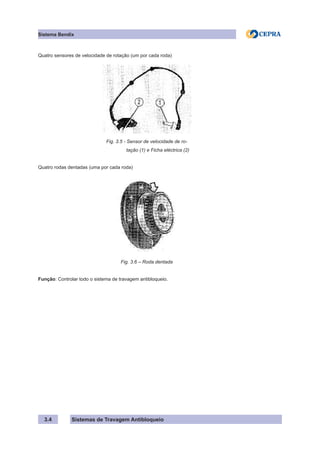 Sistemas de Travagem Antibloqueio
Sistema Bendix
3.4
Quatro sensores de velocidade de rotação (um por cada roda)
Fig. 3.5 - Sensor de velocidade de ro-
				 tação (1) e Ficha eléctrica (2)
Quatro rodas dentadas (uma por cada roda)
Fig. 3.6 – Roda dentada
Função: Controlar todo o sistema de travagem antibloqueio.
 
