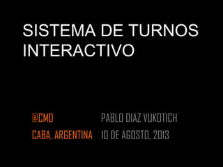 @CMD PABLO DIAZ VUKOTICH
CABA, ARGENTINA 10 DE AGOSTO, 2013
SISTEMA DE TURNOS
INTERACTIVO
 