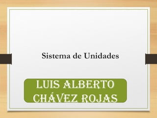 Sistema de Unidades 
Luis ALberto 
Chávez rojAs 
 