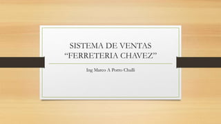 SISTEMA DE VENTAS
“FERRETERIA CHAVEZ”
Ing Marco A Porro Chulli
 