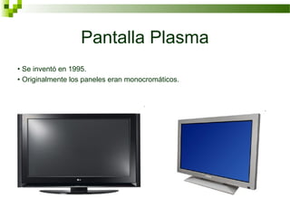 Pantalla Plasma
• Se inventó en 1995.
• Originalmente los paneles eran monocromáticos.
 