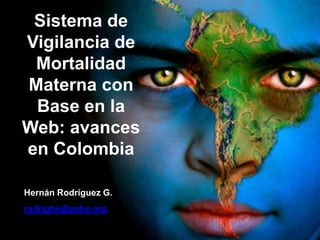 OPS XXI
                      EN ACCION
 Sistema de
Vigilancia de
 Mortalidad
Materna con
 Base en la
Web: avances
en Colombia

Hernán Rodríguez G.
rodrighe@paho.org
 