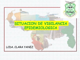 SITUACION DE VIGILANCIA
EPIDEMIOLOGICA
LCDA. CLARA YANEZ
 