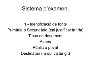 Sistema d'examen.
1.- Identificació de fonts
Primària o Secundària (cal justificar la tria)
Tipus de document
A més
Públic o privat
Destinatari ( a qui va dirigit)
 