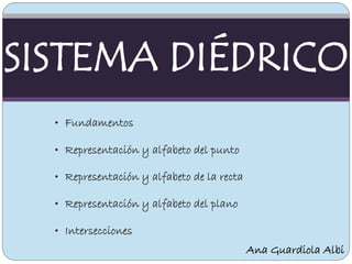 • Fundamentos
• Representación y alfabeto del punto
• Representación y alfabeto de la recta
• Representación y alfabeto del plano
• Intersecciones
SISTEMA DIÉDRICO
Ana Guardiola Albi
 