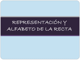 REPRESENTACIÓN Y
ALFABETO DE LA RECTA
 