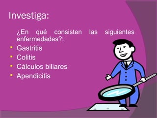 Investiga:
   ¿En qué consisten   las   siguientes
    enfermedades?:
 Gastritis
 Colitis
 Cálculos biliares
 Apendicitis
 