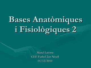 Bases Anatòmiques i Fisiològiques 2 Manel Latorre CEE Futbol 2on Nivell 01/12/2010 