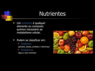 Nutrientes Um  nutriente  é qualquer elemento ou composto químico necessário ao metabolismo celular. Podem se classificar em: Orgânicos (glícidos, lípidos, prótidos e vitaminas) Inorgânicos (água e sais minerais) 