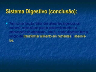 Sistema Digestivo (conclusão): Tem como função retirar dos alimentos ingeridos os nutriente necessários para o desenvolvimento e a manutenção do organismo , isto é , o tubo digestivo tem a   função de   transformar alimento em nutrientes   e   absorvê-los . 