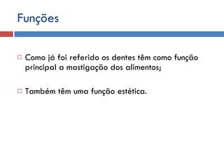 Funções  Como já foi referido os dentes têm como função principal a mastigação dos alimentos; Também têm uma função estética. 