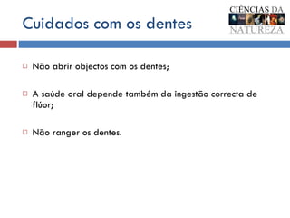 Cuidados com os dentes Não abrir objectos com os dentes; A saúde oral depende também da ingestão correcta de flúor; Não ranger os dentes. 