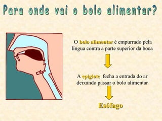 O bolo alimentar é empurrado pela
língua contra a parte superior da boca.




  A epiglote fecha a entrada do ar
  deixando passar o bolo alimentar



            Esófago
 