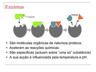 Enzimas  São moléculas orgânicas de natureza proteica. Aceleram as reacções químicas São específicas (actuam sobre “uma só” substância) A sua acção é influenciada pela temperatura e pH. 