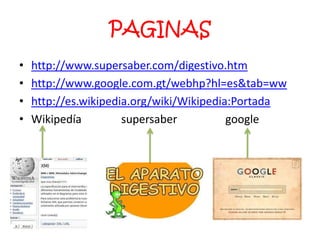 PAGINAS
•   http://www.supersaber.com/digestivo.htm
•   http://www.google.com.gt/webhp?hl=es&tab=ww
•   http://es.wikipedia.org/wiki/Wikipedia:Portada
•   Wikipedía         supersaber          google
 