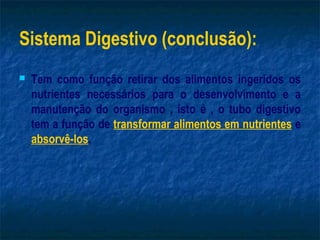 Sistema Digestivo (conclusão):
   Tem como função retirar dos alimentos ingeridos os
    nutrientes necessários para o desenvolvimento e a
    manutenção do organismo , isto é , o tubo digestivo
    tem a função de transformar alimentos em nutrientes e
    absorvê-los.
 
