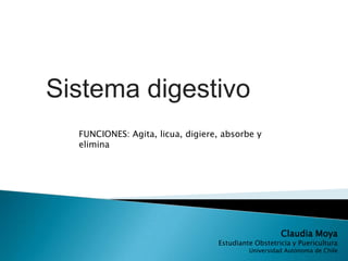 Sistema digestivo
  FUNCIONES: Agita, licua, digiere, absorbe y
  elimina




                                                     Claudia Moya
                                  Estudiante Obstetricia y Puericultura
                                           Universidad Autónoma de Chile
 