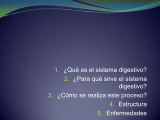 1. ¿Qué es el sistema digestivo?
2. ¿Para qué sirve el sistema
digestivo?
3. ¿Cómo se realiza este proceso?
4. Estructura
5. Enfermedades
 